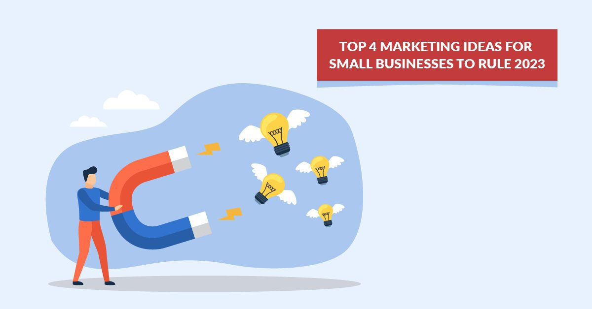 Top 4 Marketing Ideas for Small Businesses to Rule 2023
